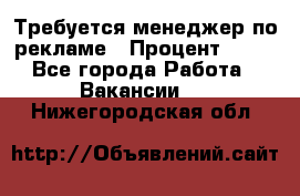 Требуется менеджер по рекламе › Процент ­ 50 - Все города Работа » Вакансии   . Нижегородская обл.